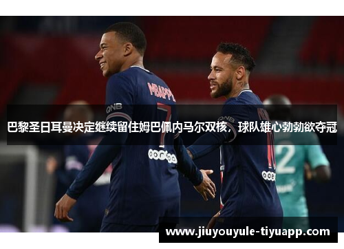巴黎圣日耳曼决定继续留住姆巴佩内马尔双核，球队雄心勃勃欲夺冠