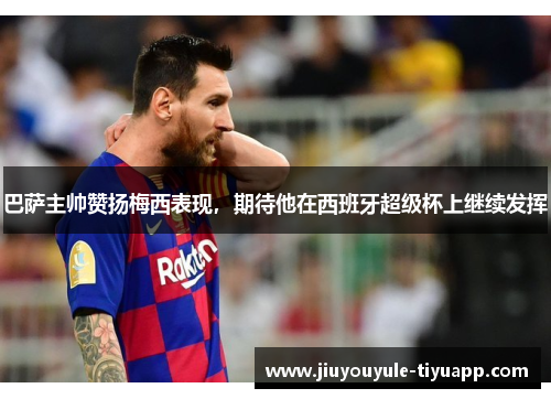 巴萨主帅赞扬梅西表现，期待他在西班牙超级杯上继续发挥