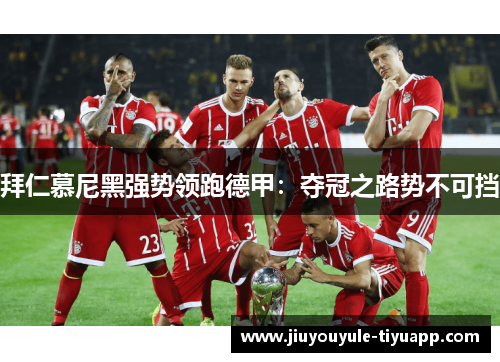 拜仁慕尼黑强势领跑德甲：夺冠之路势不可挡