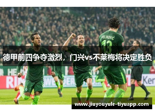 德甲前四争夺激烈，门兴vs不莱梅将决定胜负