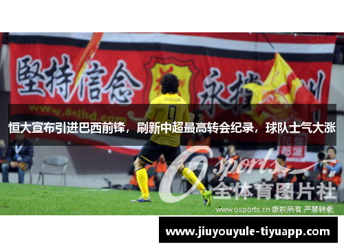 恒大宣布引进巴西前锋，刷新中超最高转会纪录，球队士气大涨