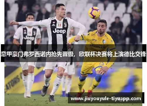 意甲豪门弗罗西诺内抢先晋级，欧联杯决赛将上演德比交锋