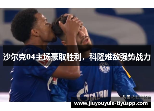 沙尔克04主场豪取胜利，科隆难敌强势战力