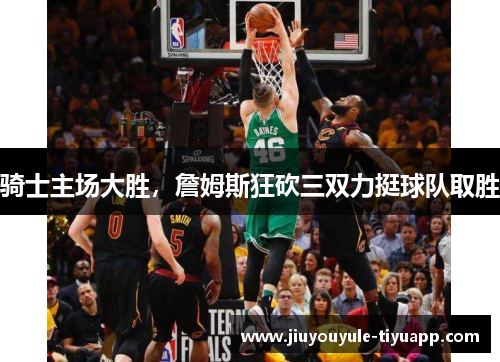 骑士主场大胜，詹姆斯狂砍三双力挺球队取胜