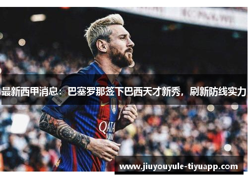 最新西甲消息：巴塞罗那签下巴西天才新秀，刷新防线实力