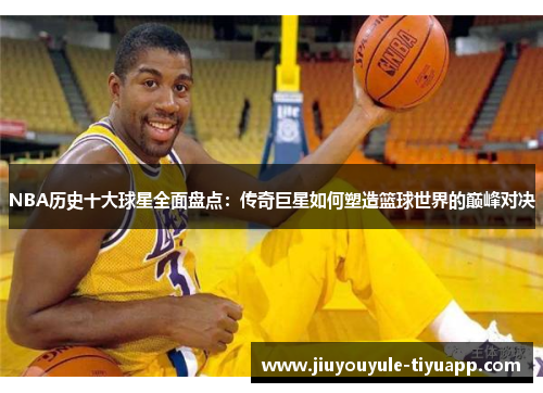 NBA历史十大球星全面盘点：传奇巨星如何塑造篮球世界的巅峰对决