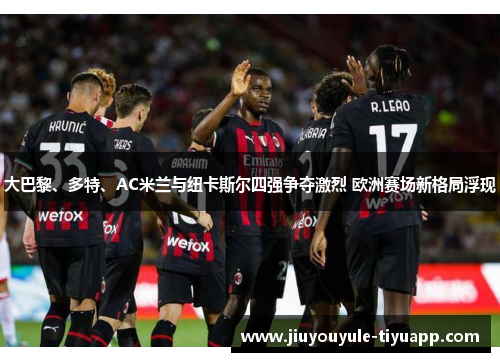 大巴黎、多特、AC米兰与纽卡斯尔四强争夺激烈 欧洲赛场新格局浮现