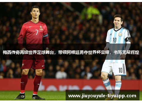 梅西传奇再续世界足球舞台，带领阿根廷勇夺世界杯荣耀，书写无尽辉煌