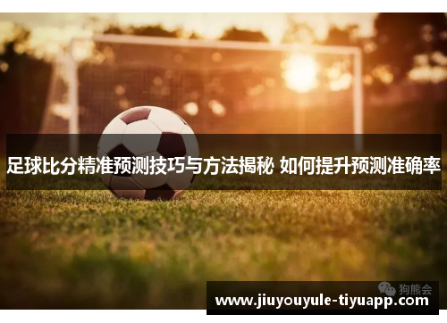 足球比分精准预测技巧与方法揭秘 如何提升预测准确率