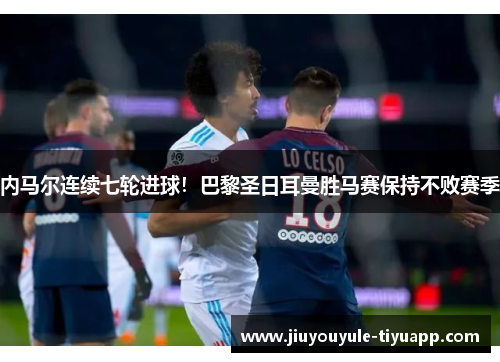 内马尔连续七轮进球！巴黎圣日耳曼胜马赛保持不败赛季