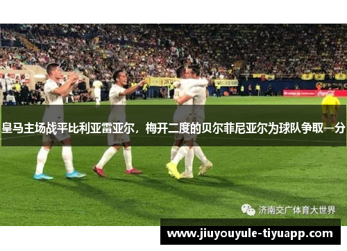 皇马主场战平比利亚雷亚尔，梅开二度的贝尔菲尼亚尔为球队争取一分