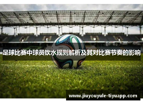 足球比赛中球员饮水规则解析及其对比赛节奏的影响