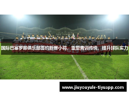 国际巴塞罗那俱乐部签约新晋小将，重塑青训传统，提升球队实力