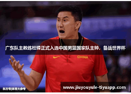 广东队主教练杜锋正式入选中国男篮国家队主帅，备战世界杯