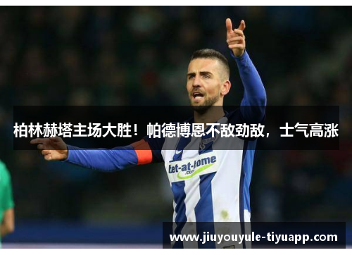 柏林赫塔主场大胜！帕德博恩不敌劲敌，士气高涨
