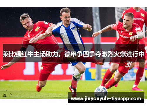 莱比锡红牛主场助力，德甲争四争夺激烈火爆进行中