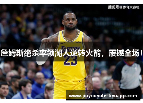 詹姆斯绝杀率领湖人逆转火箭，震撼全场！