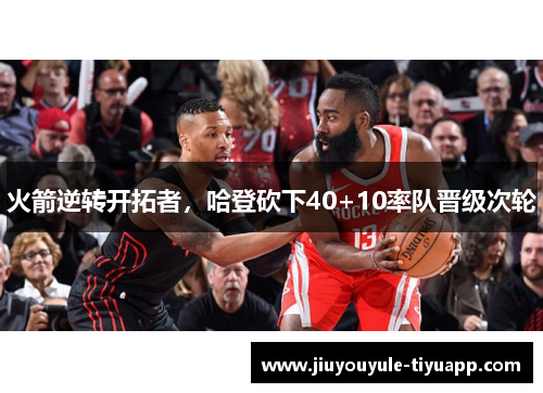火箭逆转开拓者，哈登砍下40+10率队晋级次轮
