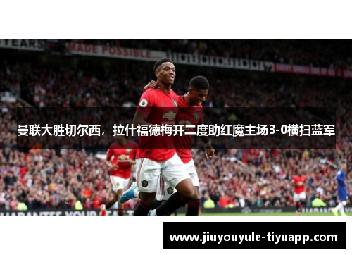 曼联大胜切尔西，拉什福德梅开二度助红魔主场3-0横扫蓝军