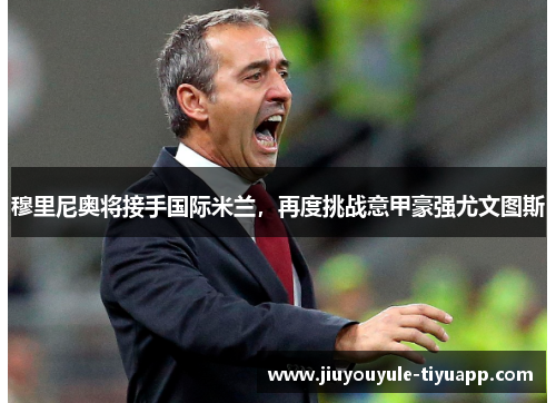 穆里尼奥将接手国际米兰，再度挑战意甲豪强尤文图斯