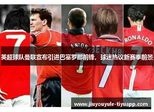 英超球队曼联宣布引进巴塞罗那前锋，球迷热议新赛季前景