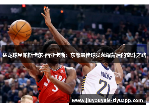 猛龙球星帕斯卡尔-西亚卡斯：东部最佳球员荣耀背后的奋斗之路