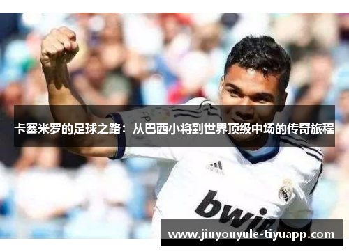 卡塞米罗的足球之路：从巴西小将到世界顶级中场的传奇旅程