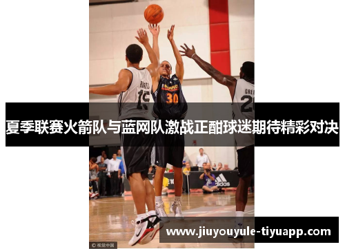 夏季联赛火箭队与蓝网队激战正酣球迷期待精彩对决