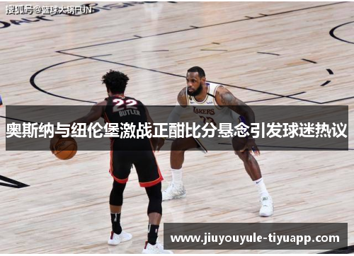 奥斯纳与纽伦堡激战正酣比分悬念引发球迷热议