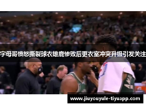 字母哥愤怒撕裂球衣雄鹿惨败后更衣室冲突升级引发关注