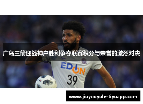 广岛三箭迎战神户胜利争夺联赛积分与荣誉的激烈对决