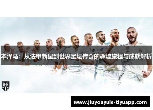 本泽马：从法甲新星到世界足坛传奇的辉煌旅程与成就解析