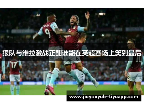 狼队与维拉激战正酣谁能在英超赛场上笑到最后