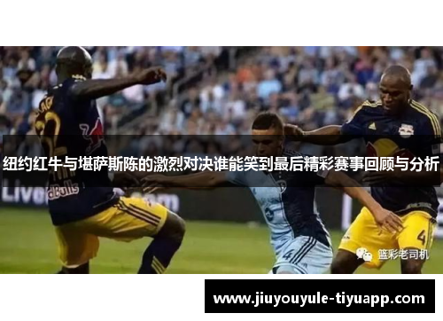 纽约红牛与堪萨斯陈的激烈对决谁能笑到最后精彩赛事回顾与分析