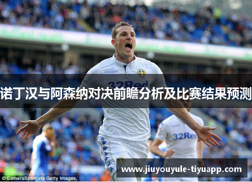 诺丁汉与阿森纳对决前瞻分析及比赛结果预测