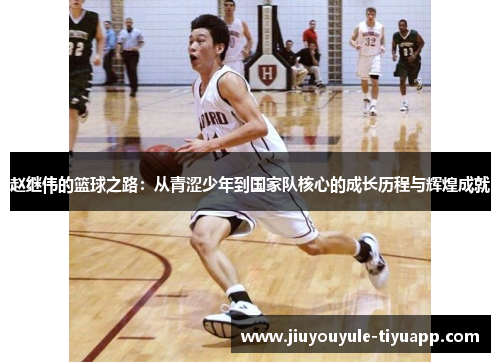 赵继伟的篮球之路：从青涩少年到国家队核心的成长历程与辉煌成就