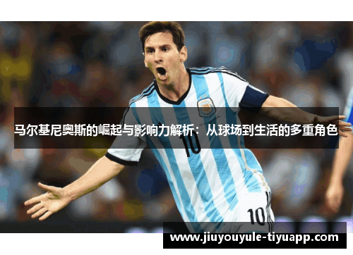 马尔基尼奥斯的崛起与影响力解析：从球场到生活的多重角色