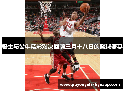 骑士与公牛精彩对决回顾三月十八日的篮球盛宴
